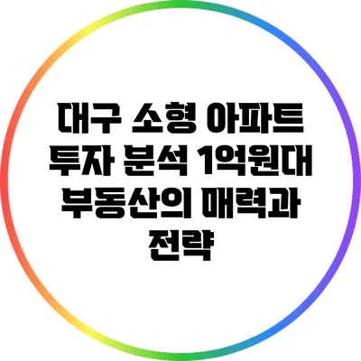 대구 소형 아파트 투자 분석: 1억원대 부동산의 매력과 전략