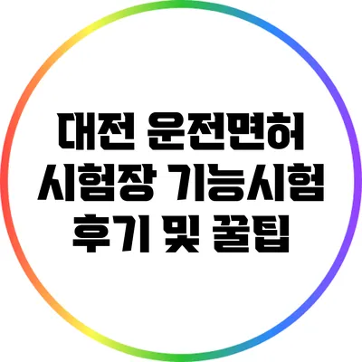 대전 운전면허 시험장 기능시험 후기 및 꿀팁