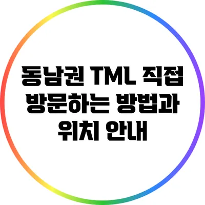 동남권 TML 직접 방문하는 방법과 위치 안내