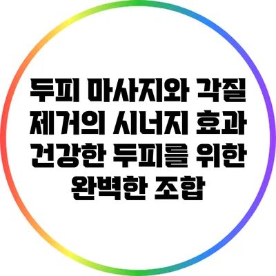 두피 마사지와 각질 제거의 시너지 효과: 건강한 두피를 위한 완벽한 조합