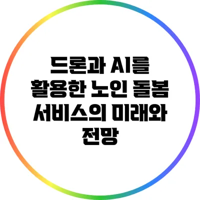 드론과 AI를 활용한 노인 돌봄 서비스의 미래와 전망