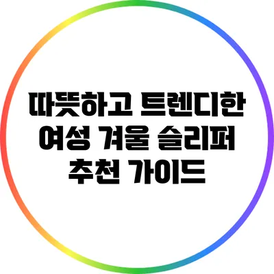 따뜻하고 트렌디한 여성 겨울 슬리퍼 추천 가이드