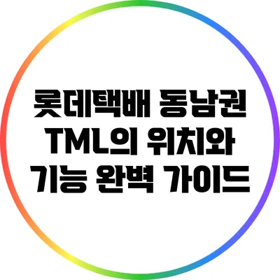 롯데택배 동남권 TML의 위치와 기능 완벽 가이드