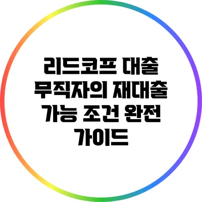 리드코프 대출: 무직자의 재대출 가능 조건 완전 가이드