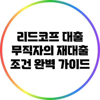 리드코프 대출: 무직자의 재대출 조건 완벽 가이드