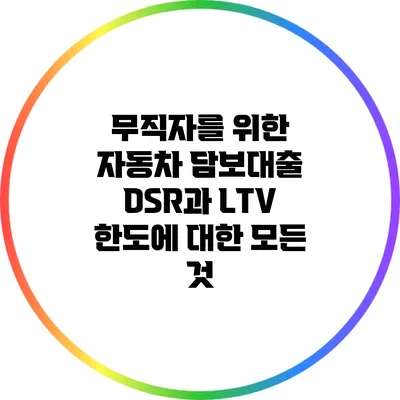 무직자를 위한 자동차 담보대출: DSR과 LTV 한도에 대한 모든 것