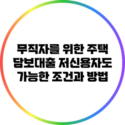 무직자를 위한 주택 담보대출: 저신용자도 가능한 조건과 방법