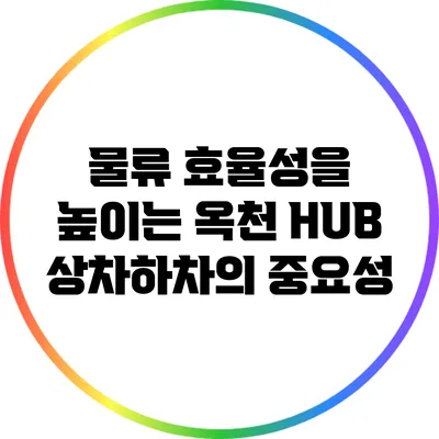 물류 효율성을 높이는 옥천 HUB 상차하차의 중요성
