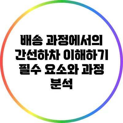 배송 과정에서의 간선하차 이해하기: 필수 요소와 과정 분석
