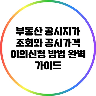 부동산 공시지가 조회와 공시가격 이의신청 방법 완벽 가이드