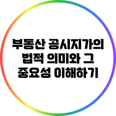 부동산 공시지가의 법적 의미와 그 중요성 이해하기