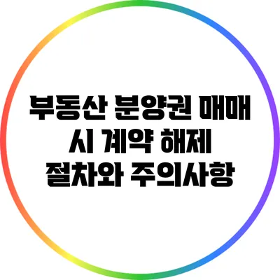 부동산 분양권 매매 시 계약 해제 절차와 주의사항