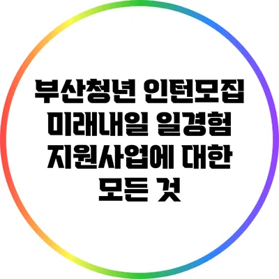 부산청년 인턴모집: 미래내일 일경험 지원사업에 대한 모든 것