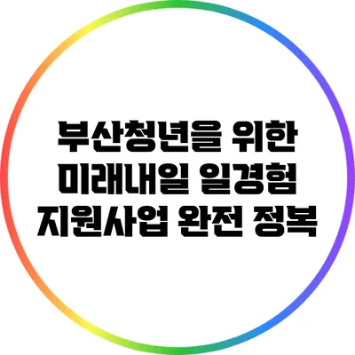 부산청년을 위한 미래내일 일경험 지원사업 완전 정복