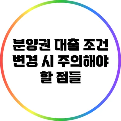 분양권 대출 조건 변경 시 주의해야 할 점들