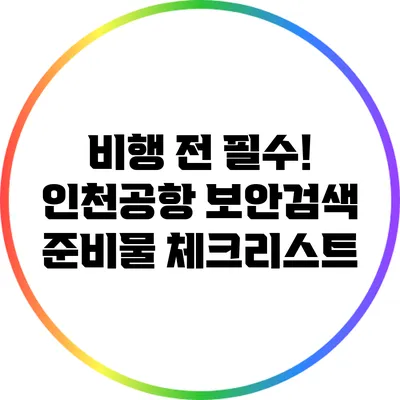 비행 전 필수! 인천공항 보안검색 준비물 체크리스트