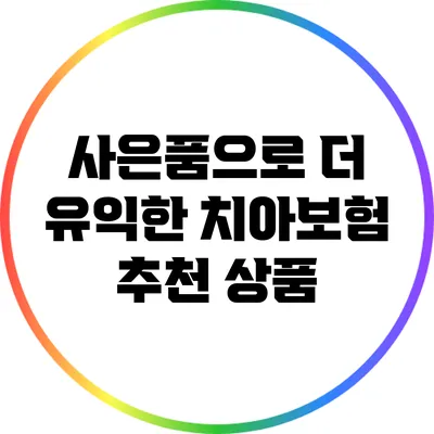 사은품으로 더 유익한 치아보험 추천 상품