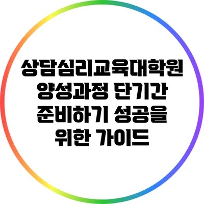 상담심리교육대학원 양성과정 단기간 준비하기: 성공을 위한 가이드