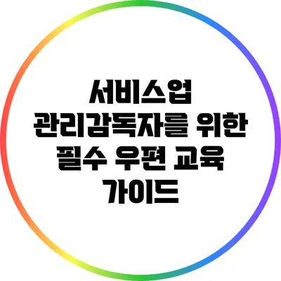 서비스업 관리감독자를 위한 필수 우편 교육 가이드