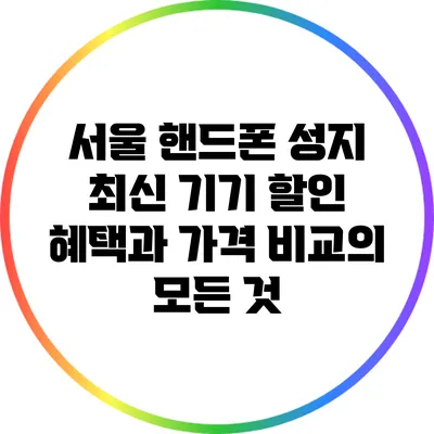 서울 핸드폰 성지: 최신 기기 할인 혜택과 가격 비교의 모든 것