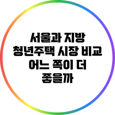 서울과 지방 청년주택 시장 비교: 어느 쪽이 더 좋을까?