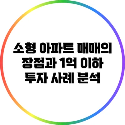 소형 아파트 매매의 장점과 1억 이하 투자 사례 분석