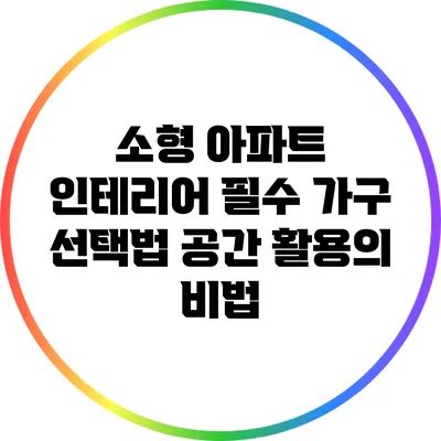 소형 아파트 인테리어 필수 가구 선택법: 공간 활용의 비법