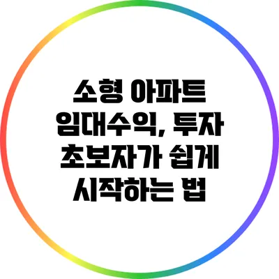 소형 아파트 임대수익, 투자 초보자가 쉽게 시작하는 법