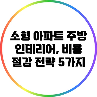 소형 아파트 주방 인테리어, 비용 절감 전략 5가지