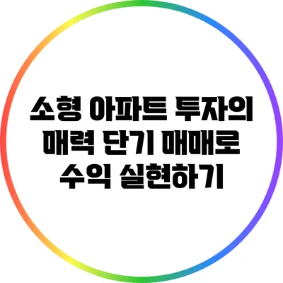 소형 아파트 투자의 매력: 단기 매매로 수익 실현하기