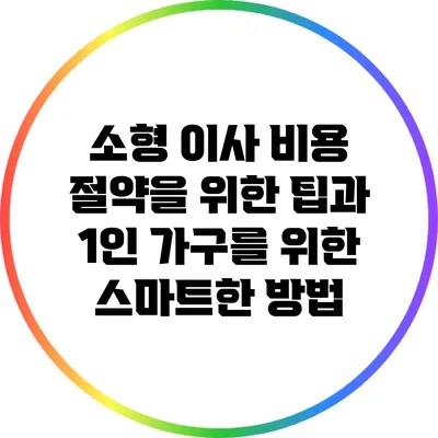 소형 이사 비용 절약을 위한 팁과 1인 가구를 위한 스마트한 방법