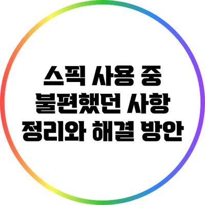 스픽 사용 중 불편했던 사항 정리와 해결 방안