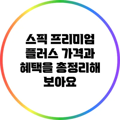 스픽 프리미엄 플러스 가격과 혜택을 총정리해 보아요