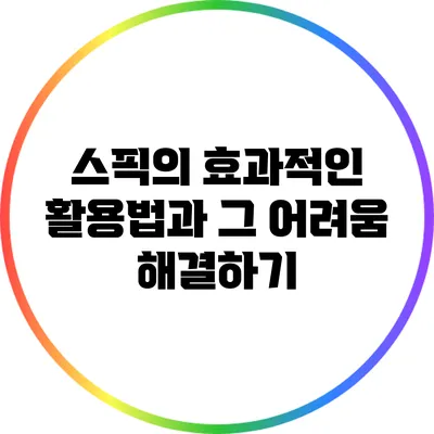 스픽의 효과적인 활용법과 그 어려움 해결하기