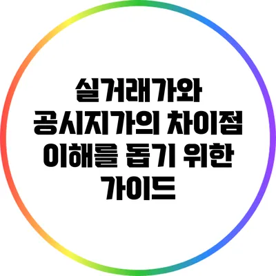 실거래가와 공시지가의 차이점: 이해를 돕기 위한 가이드