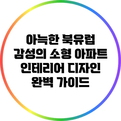 아늑한 북유럽 감성의 소형 아파트 인테리어 디자인 완벽 가이드