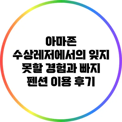 아마존 수상레저에서의 잊지 못할 경험과 빠지 펜션 이용 후기