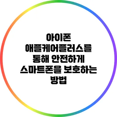 아이폰 애플케어플러스를 통해 안전하게 스마트폰을 보호하는 방법