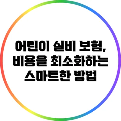 어린이 실비 보험, 비용을 최소화하는 스마트한 방법