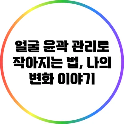 얼굴 윤곽 관리로 작아지는 법, 나의 변화 이야기