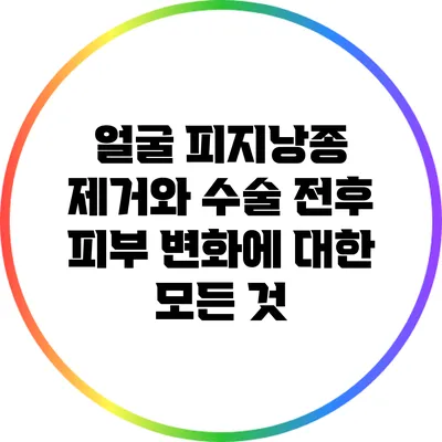 얼굴 피지낭종 제거와 수술 전후 피부 변화에 대한 모든 것
