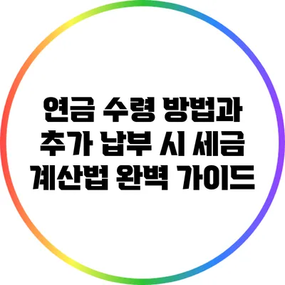 연금 수령 방법과 추가 납부 시 세금 계산법 완벽 가이드