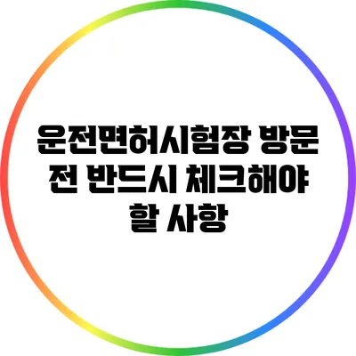 운전면허시험장 방문 전 반드시 체크해야 할 사항