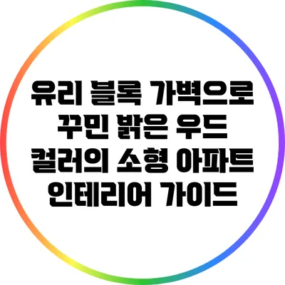유리 블록 가벽으로 꾸민 밝은 우드 컬러의 소형 아파트 인테리어 가이드