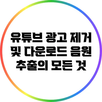 유튜브 광고 제거 및 다운로드: 음원 추출의 모든 것