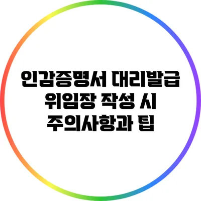 인감증명서 대리발급 위임장 작성 시 주의사항과 팁