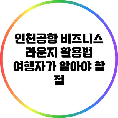 인천공항 비즈니스 라운지 활용법: 여행자가 알아야 할 점