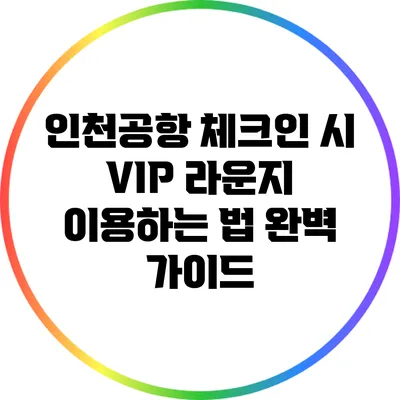 인천공항 체크인 시 VIP 라운지 이용하는 법: 완벽 가이드