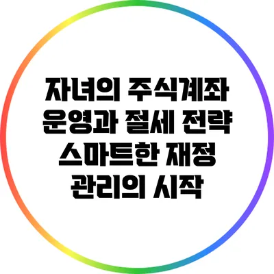 자녀의 주식계좌 운영과 절세 전략: 스마트한 재정 관리의 시작