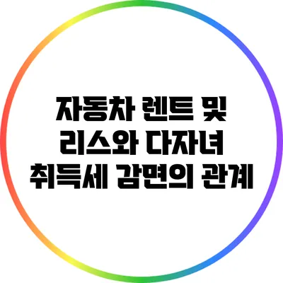 자동차 렌트 및 리스와 다자녀 취득세 감면의 관계
